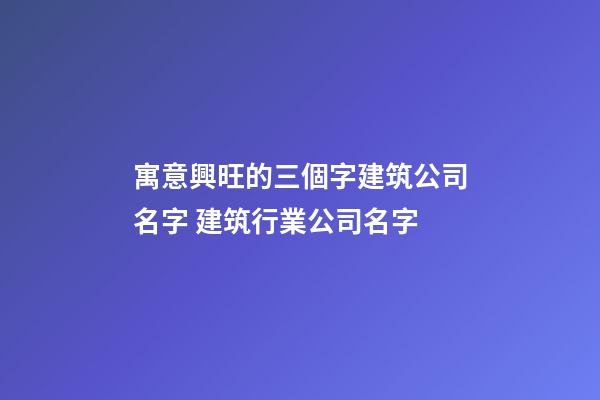 寓意興旺的三個字建筑公司名字 建筑行業公司名字